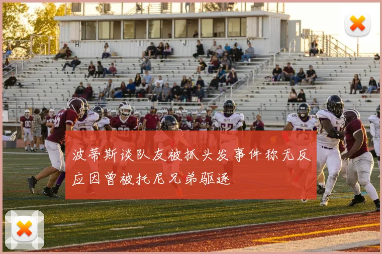 波蒂斯谈队友被抓头发事件称无反应因曾被托尼兄弟驱逐