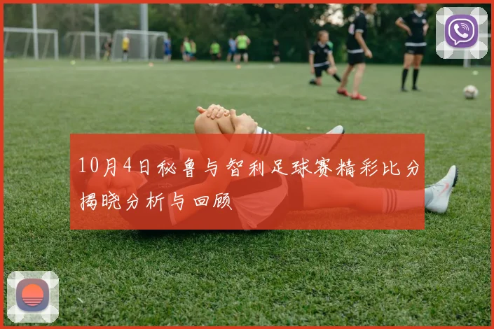 10月4日秘鲁与智利足球赛精彩比分揭晓分析与回顾