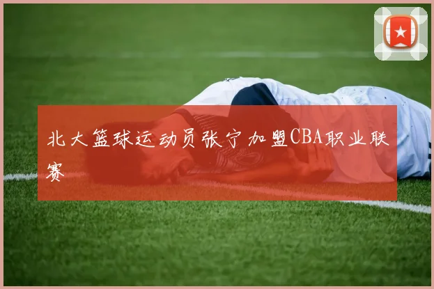 北大篮球运动员张宁加盟CBA职业联赛