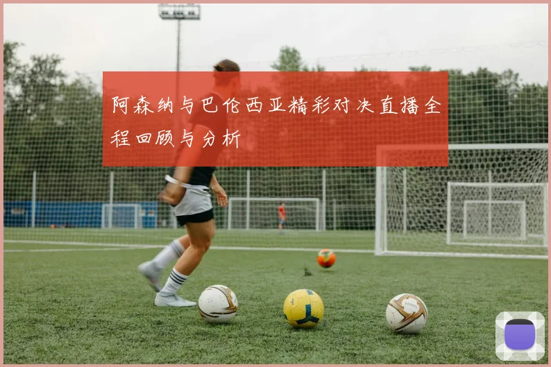 阿森纳与巴伦西亚精彩对决直播全程回顾与分析