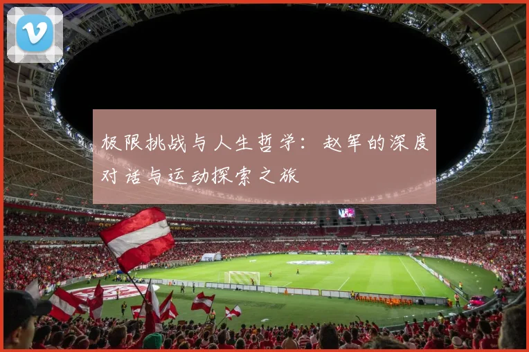 极限挑战与人生哲学：赵军的深度对话与运动探索之旅