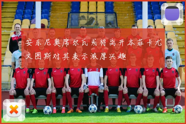 安东尼奥席尔瓦或将离开本菲卡尤文图斯对其表示浓厚兴趣