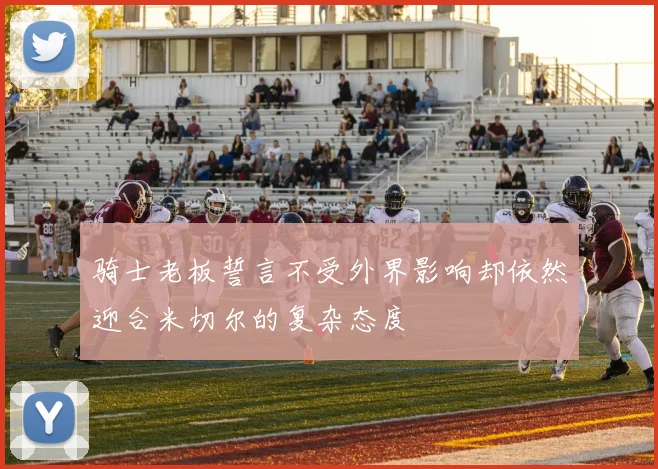 骑士老板誓言不受外界影响却依然迎合米切尔的复杂态度