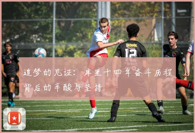 追梦的见证：库里十四年奋斗历程背后的辛酸与坚持