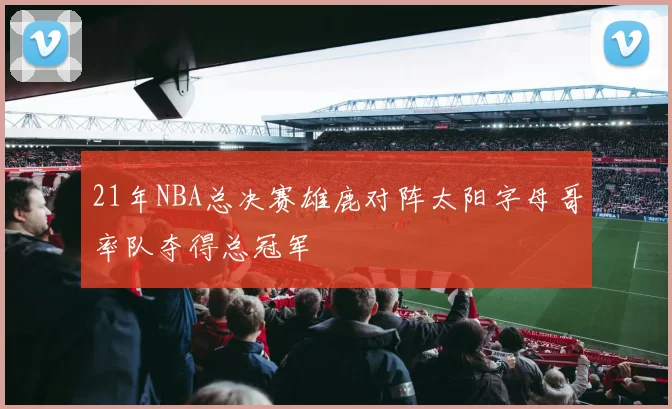 21年NBA总决赛雄鹿对阵太阳字母哥率队夺得总冠军