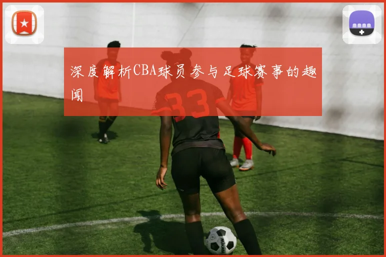 深度解析CBA球员参与足球赛事的趣闻