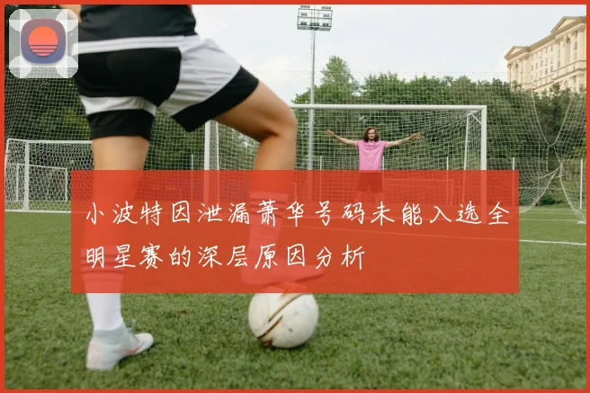 小波特因泄漏萧华号码未能入选全明星赛的深层原因分析