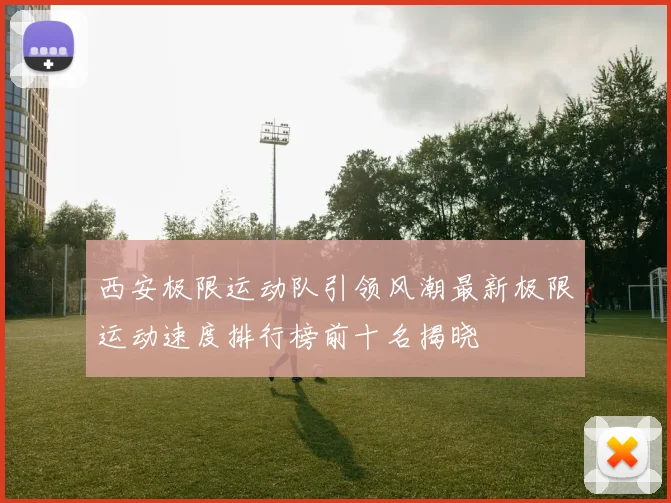 西安极限运动队引领风潮最新极限运动速度排行榜前十名揭晓