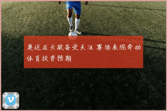 奥运龙头股备受关注 赛场表现牵动体育投资预期