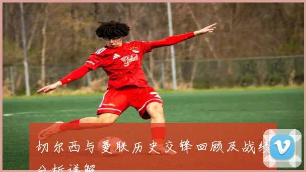 切尔西与曼联历史交锋回顾及战绩分析详解