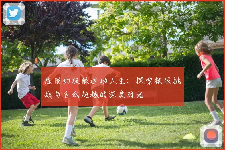 陈丽的极限运动人生：探索极限挑战与自我超越的深度对话