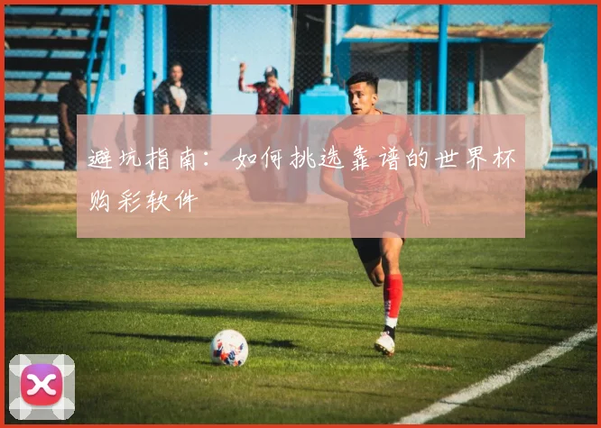 避坑指南：如何挑选靠谱的世界杯购彩软件