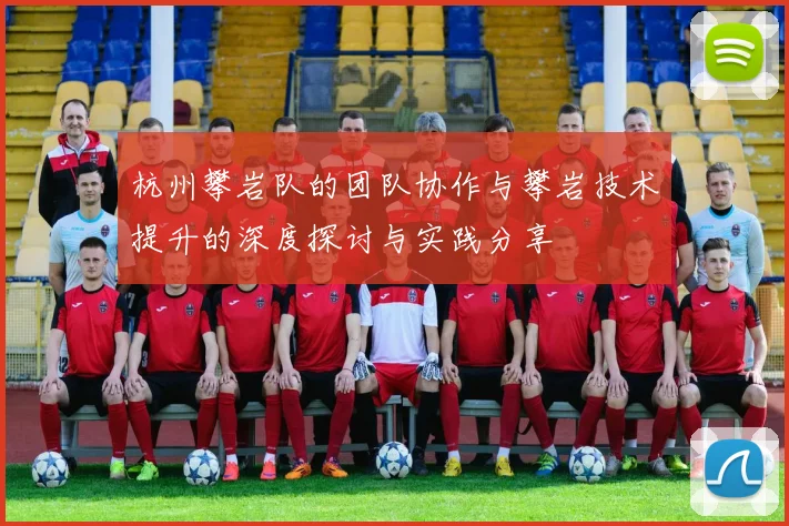 杭州攀岩队的团队协作与攀岩技术提升的深度探讨与实践分享