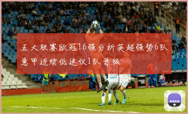 五大联赛欧冠16强分析英超强势6队意甲连续低迷仅1队晋级